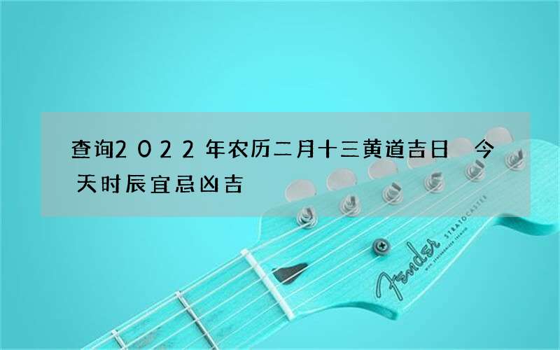 查询2022年农历二月十三黄道吉日 今天时辰宜忌凶吉